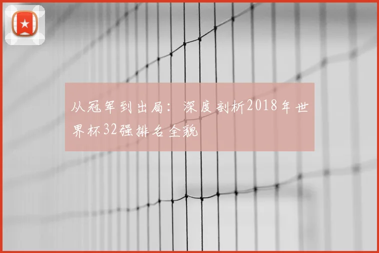 从冠军到出局：深度剖析2018年世界杯32强排名全貌