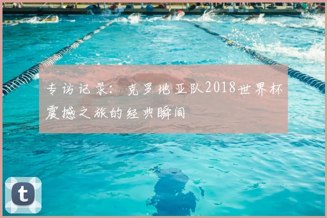 专访记录:克罗地亚队2018世界杯震撼之旅的经典瞬间