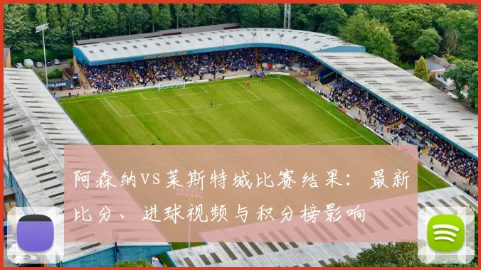 阿森纳vs莱斯特城比赛结果：最新比分、进球视频与积分榜影响