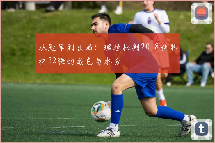 从冠军到出局：理性批判2018世界杯32强的成色与水分