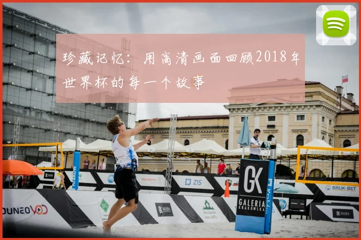 珍藏记忆:用高清画面回顾2018年世界杯的每一个故事