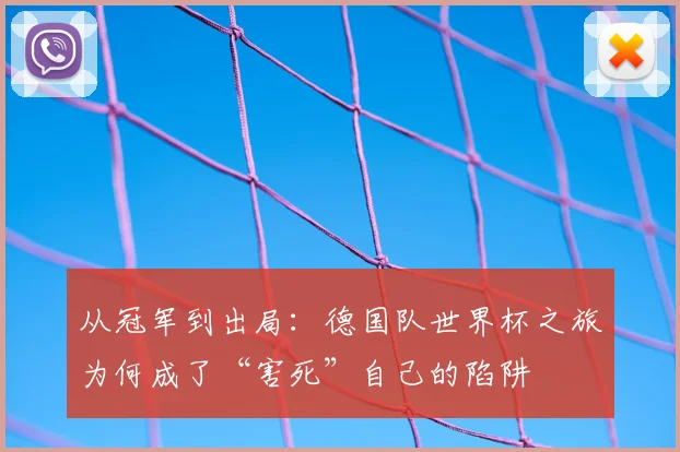 从冠军到出局：德国队世界杯之旅为何成了“害死”自己的陷阱