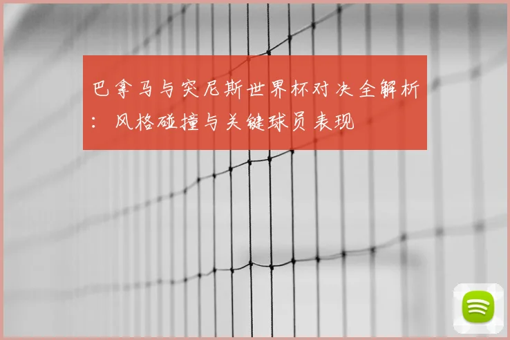 巴拿马与突尼斯世界杯对决全解析：风格碰撞与关键球员表现