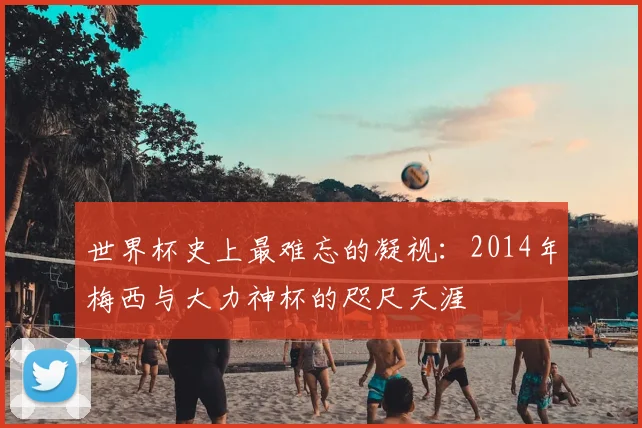 世界杯史上最难忘的凝视:2014年梅西与大力神杯的咫尺天涯