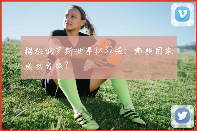 揭秘俄罗斯世界杯32强：哪些国家成功晋级？