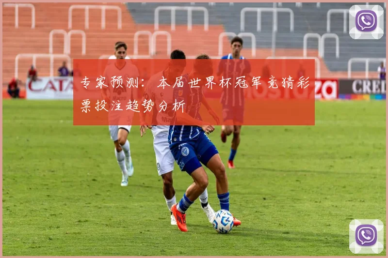 专家预测:本届世界杯冠军竞猜彩票投注趋势分析