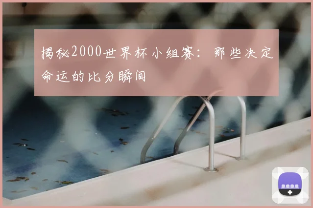 揭秘2000世界杯小组赛：那些决定命运的比分瞬间