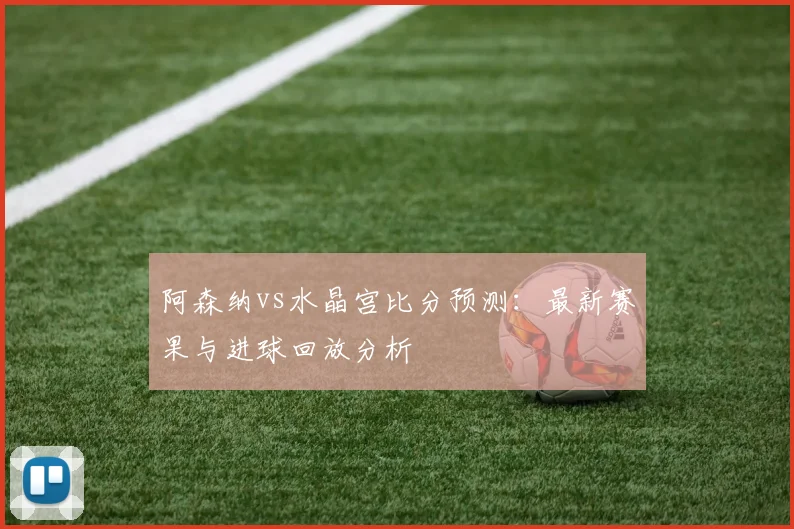 阿森纳vs水晶宫比分预测：最新赛果与进球回放分析