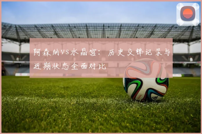 阿森纳vs水晶宫：历史交锋记录与近期状态全面对比