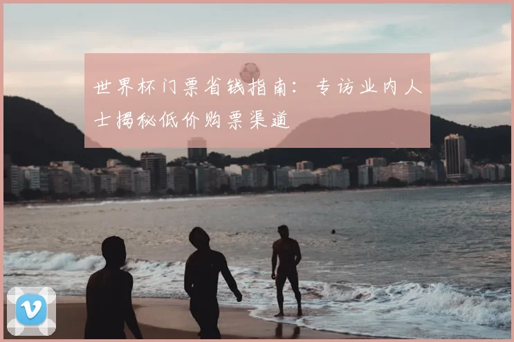 世界杯门票省钱指南:专访业内人士揭秘低价购票渠道