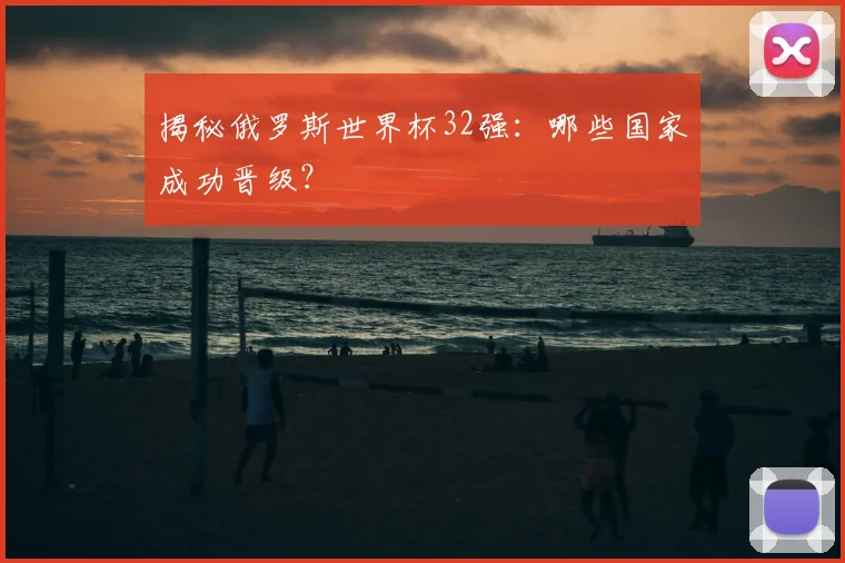 揭秘俄罗斯世界杯32强：哪些国家成功晋级？