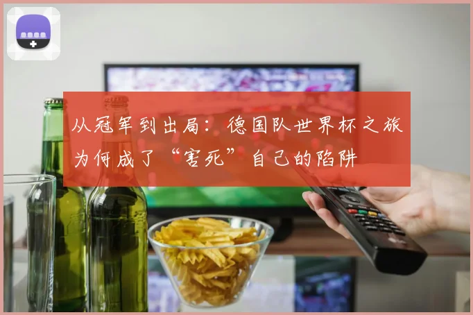 从冠军到出局：德国队世界杯之旅为何成了“害死”自己的陷阱