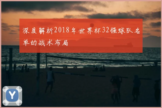 深度解析2018年世界杯32强球队名单的战术布局