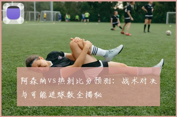 阿森纳vs热刺比分预测：战术对决与可能进球数全揭秘