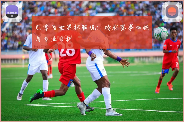 巴拿马世界杯解说：精彩赛事回顾与专业分析