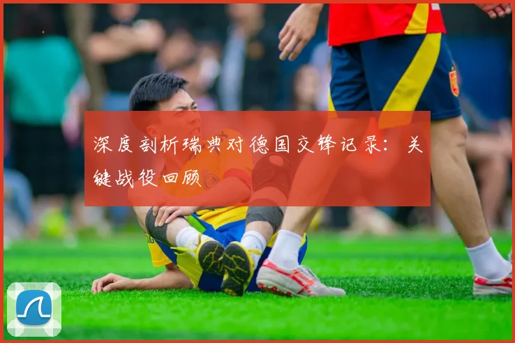深度剖析瑞典对德国交锋记录：关键战役回顾