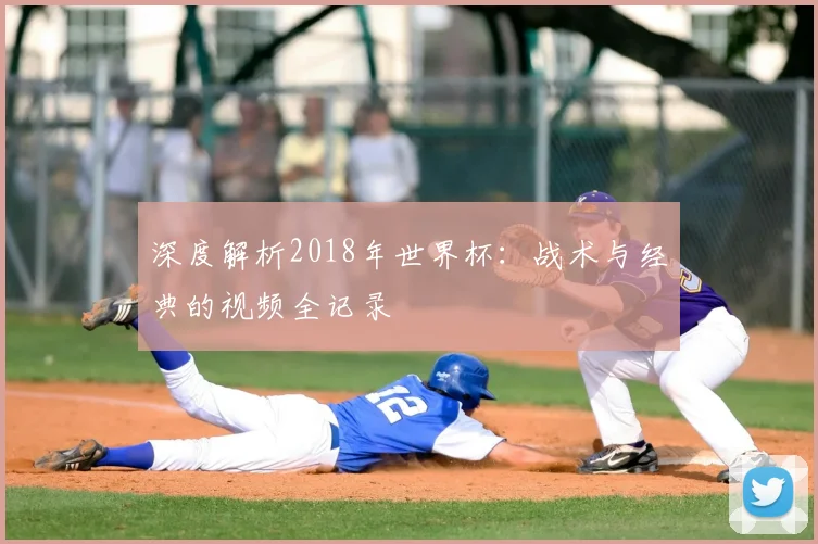 深度解析2018年世界杯：战术与经典的视频全记录