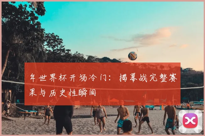 年世界杯开场冷门:揭幕战完整赛果与历史性瞬间