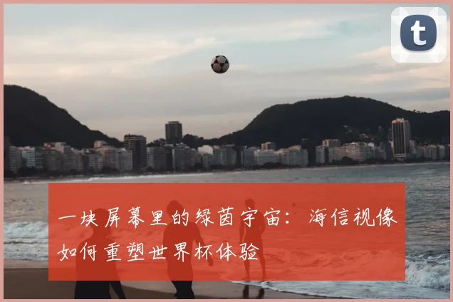 一块屏幕里的绿茵宇宙:海信视像如何重塑世界杯体验