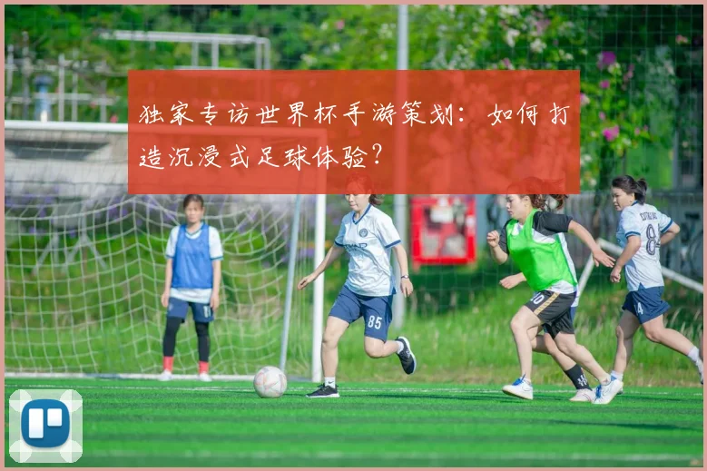 独家专访世界杯手游策划：如何打造沉浸式足球体验？