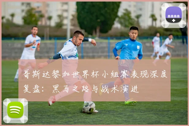 哥斯达黎加世界杯小组赛表现深度复盘：黑马之路与战术演进