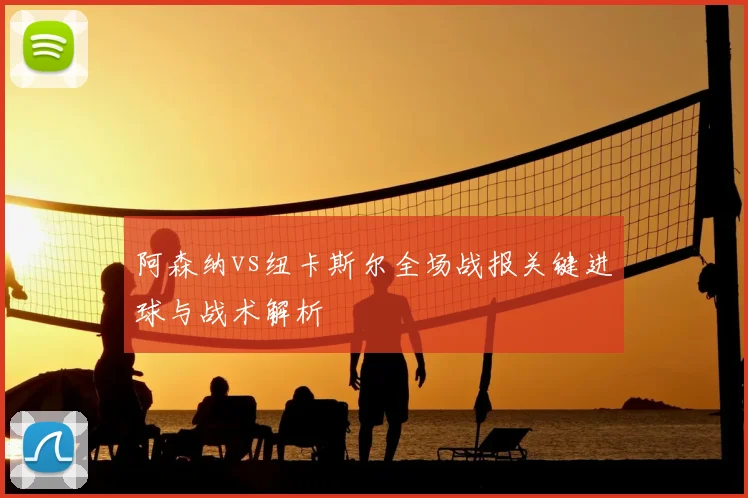 阿森纳vs纽卡斯尔全场战报关键进球与战术解析