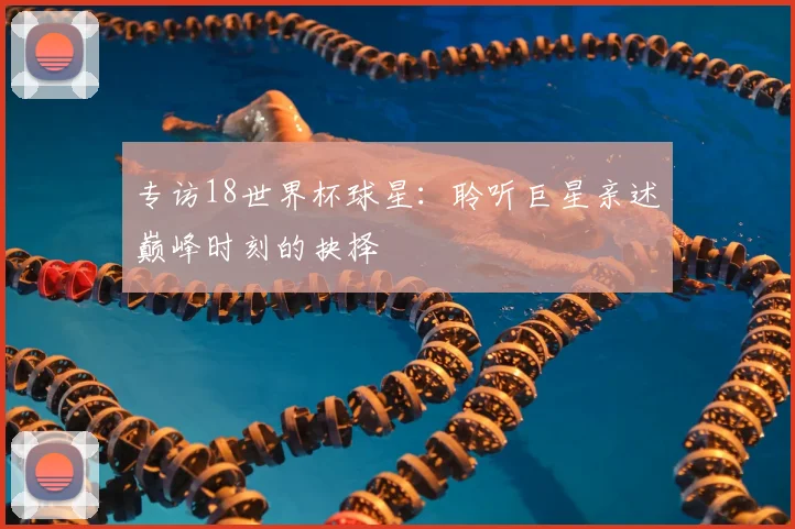 专访18世界杯球星:聆听巨星亲述巅峰时刻的抉择