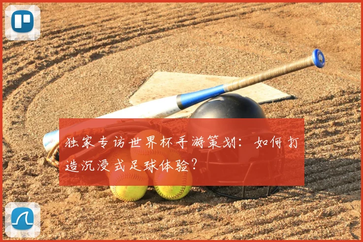独家专访世界杯手游策划：如何打造沉浸式足球体验？