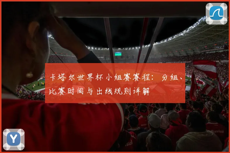 卡塔尔世界杯小组赛赛程：分组、比赛时间与出线规则详解