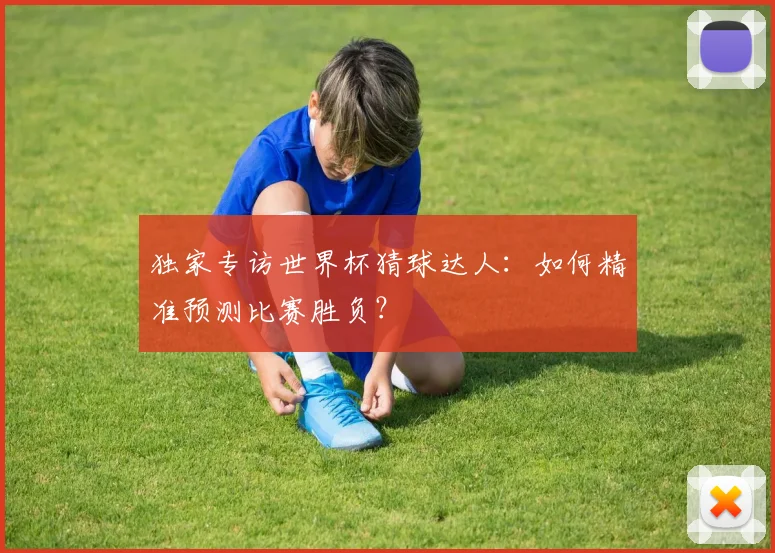 独家专访世界杯猜球达人：如何精准预测比赛胜负？