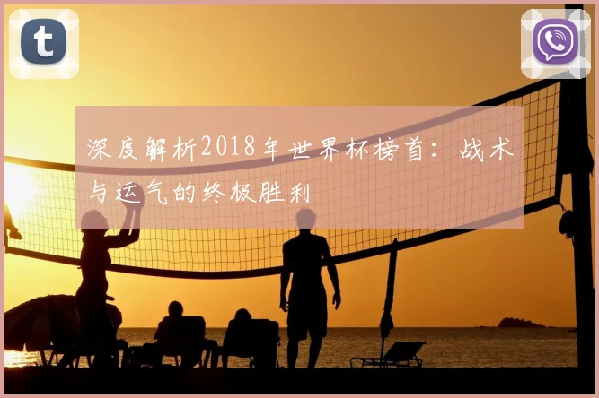 深度解析2018年世界杯榜首：战术与运气的终极胜利