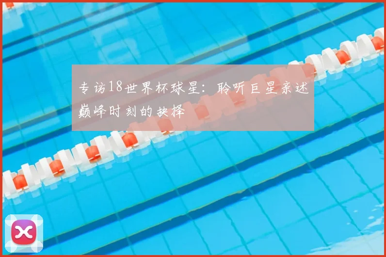 专访18世界杯球星：聆听巨星亲述巅峰时刻的抉择
