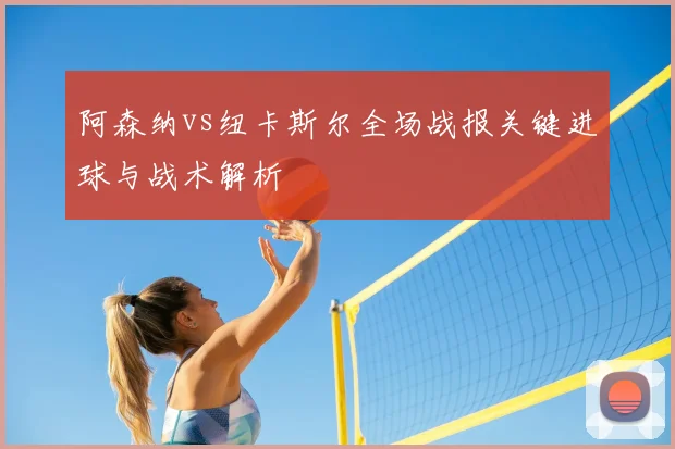 阿森纳vs纽卡斯尔全场战报关键进球与战术解析