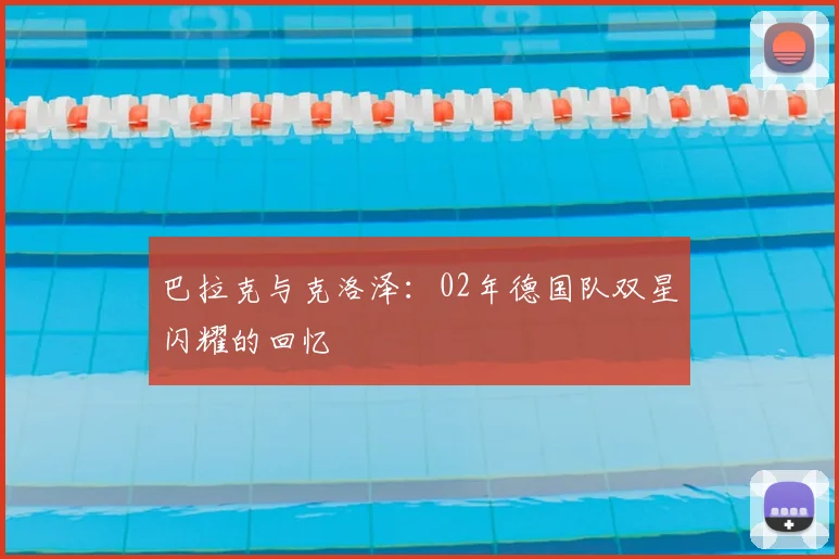 巴拉克与克洛泽：02年德国队双星闪耀的回忆